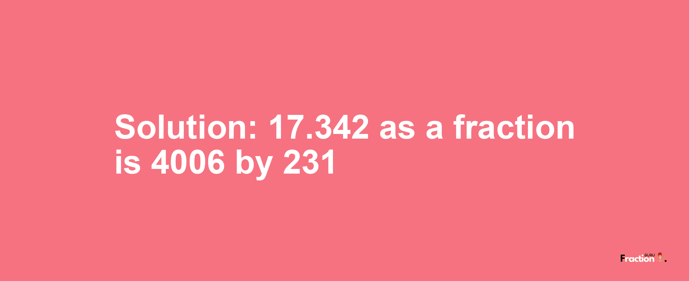 Solution:17.342 as a fraction is 4006/231